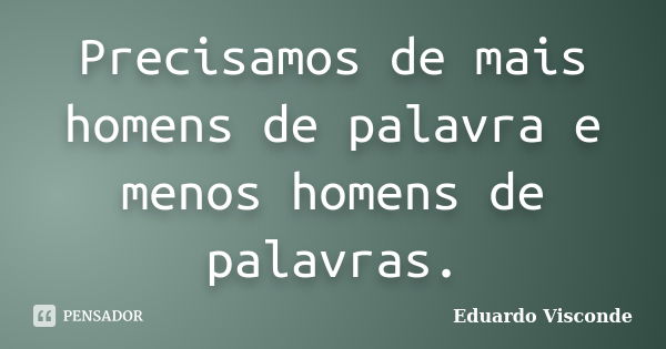 Precisamos de mais homens de palavra e menos homens de palavras.... Frase de Eduardo Visconde.