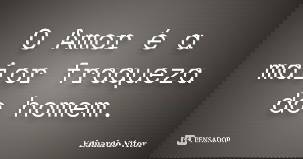 O Amor é a maior fraqueza do homem.... Frase de Eduardo Vitor.