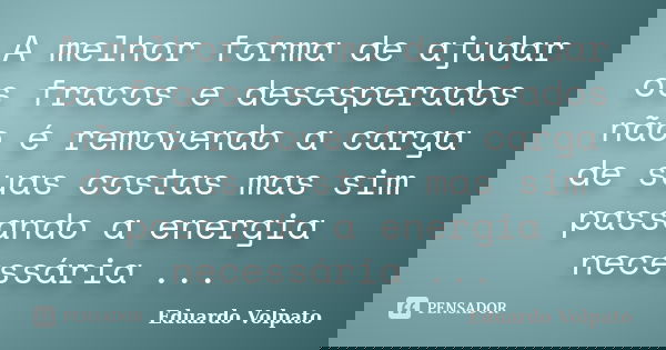 A melhor forma de ajudar os fracos e desesperados não é removendo a carga de suas costas mas sim passando a energia necessária ...... Frase de Eduardo Volpato.