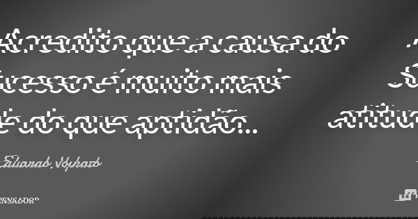 Acredito que a causa do Sucesso é muito mais atitude do que aptidão...... Frase de Eduardo Volpato.