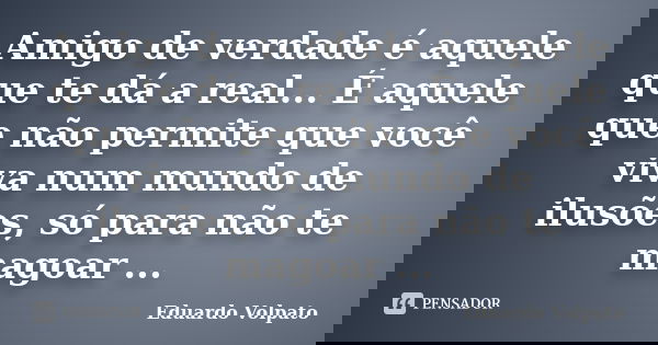Amigo de verdade é aquele que te dá a real... É aquele que não permite que você viva num mundo de ilusões, só para não te magoar ...... Frase de Eduardo Volpato.