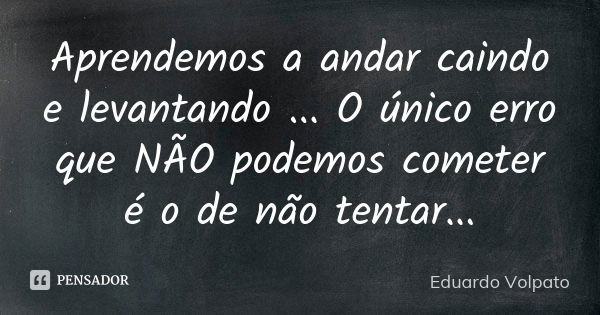 Aprendemos a andar caindo e levantando ... O único erro que NÃO podemos cometer é o de não tentar...... Frase de Eduardo Volpato.