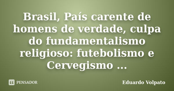 Brasil, País carente de homens de verdade, culpa do fundamentalismo religioso: futebolismo e Cervegismo ...... Frase de Eduardo Volpato.