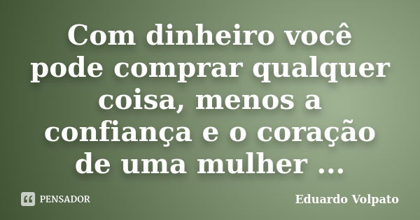 Com dinheiro você pode comprar qualquer coisa, menos a confiança e o coração de uma mulher ...... Frase de Eduardo Volpato.