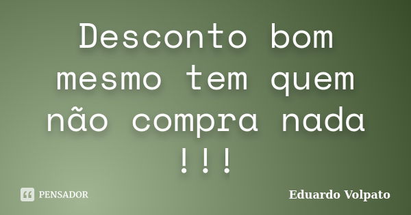 Desconto bom mesmo tem quem não compra nada !!!... Frase de Eduardo Volpato.