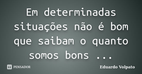 Em determinadas situações não é bom que saibam o quanto somos bons ...... Frase de Eduardo Volpato.