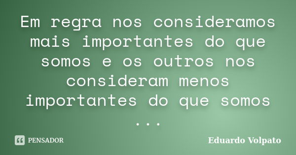 Em regra nos consideramos mais importantes do que somos e os outros nos consideram menos importantes do que somos ...... Frase de Eduardo Volpato.