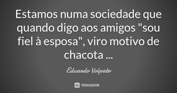 Estamos numa sociedade que quando digo aos amigos "sou fiel à esposa", viro motivo de chacota ...... Frase de Eduardo Volpato.