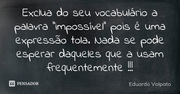 Exclua do seu vocabulário a palavra ''impossível'' pois é uma expressão tola. Nada se pode esperar daqueles que a usam frequentemente !!!... Frase de Eduardo Volpato.