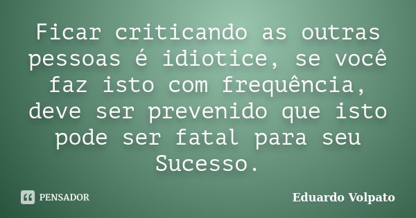 Ficar criticando as outras pessoas é idiotice, se você faz isto com frequência, deve ser prevenido que isto pode ser fatal para seu Sucesso.... Frase de Eduardo Volpato.