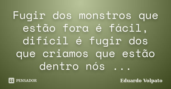 Fugir dos monstros que estão fora é fácil, difícil é fugir dos que criamos que estão dentro nós ...... Frase de Eduardo Volpato.