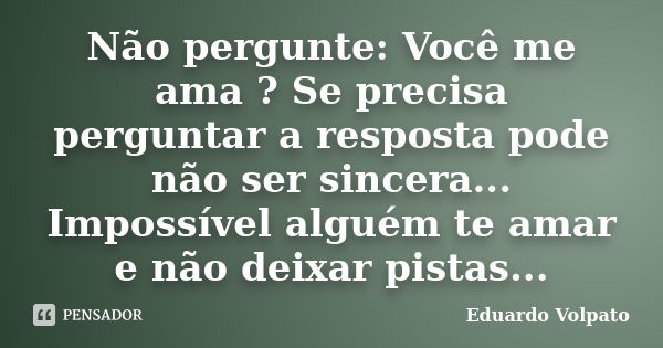 Não pergunte: Você me ama ? Se precisa perguntar a resposta pode não ser sincera... Impossível alguém te amar e não deixar pistas...... Frase de Eduardo Volpato.