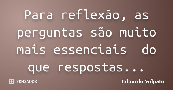 Para reflexão, as perguntas são muito mais essenciais do que respostas...... Frase de Eduardo Volpato.