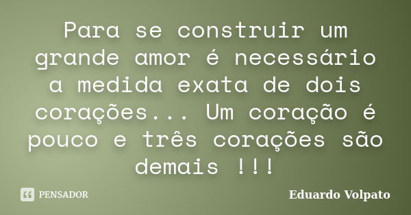 Para se construir um grande amor é necessário a medida exata de dois corações... Um coração é pouco e três corações são demais !!!... Frase de Eduardo Volpato.