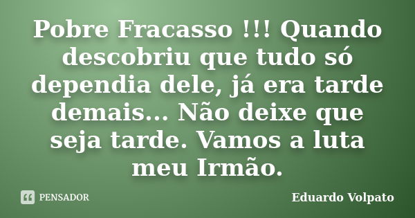 Pobre Fracasso !!! Quando descobriu que tudo só dependia dele, já era tarde demais... Não deixe que seja tarde. Vamos a luta meu Irmão.... Frase de Eduardo Volpato.