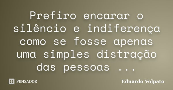 Prefiro encarar o silêncio e indiferença como se fosse apenas uma simples distração das pessoas ...... Frase de Eduardo Volpato.