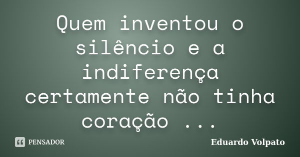 Quem inventou o silêncio e a indiferença certamente não tinha coração ...... Frase de Eduardo Volpato.