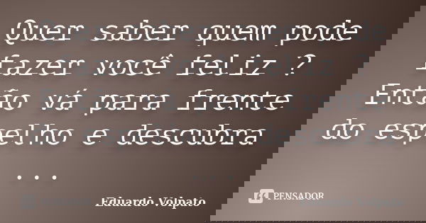 Quer saber quem pode fazer você feliz ? Então vá para frente do espelho e descubra ...... Frase de Eduardo Volpato.