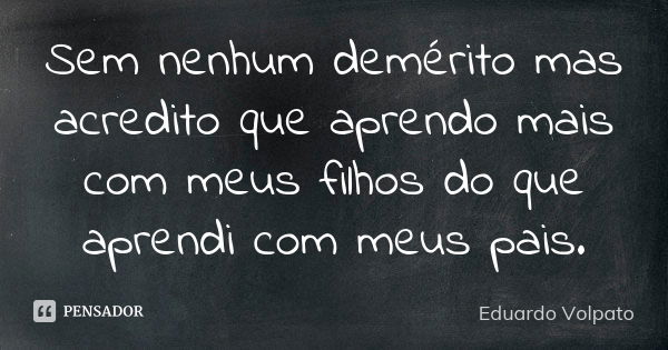 Sem nenhum demérito mas acredito que aprendo mais com meus filhos do que aprendi com meus pais.... Frase de Eduardo Volpato.