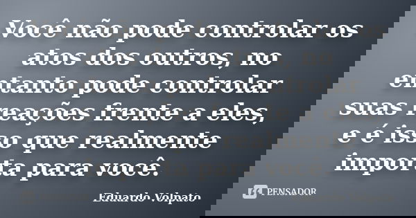 Você não pode controlar os atos dos outros, no entanto pode controlar suas reações frente a eles, e é isso que realmente importa para você.... Frase de Eduardo Volpato.