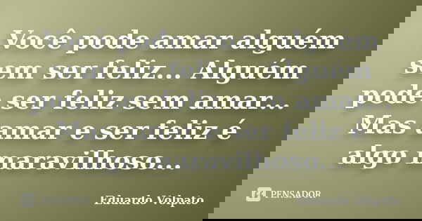 Você pode amar alguém sem ser feliz... Alguém pode ser feliz sem amar... Mas amar e ser feliz é algo maravilhoso...... Frase de Eduardo Volpato.