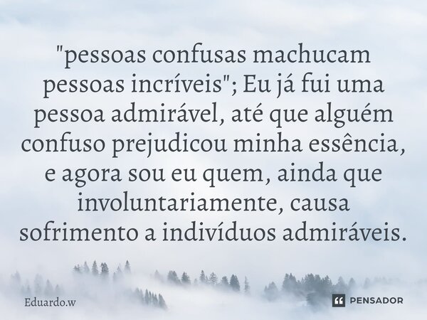 "pessoas confusas machucam pessoas incríveis"; Eu já fui uma pessoa admirável, até que alguém confuso prejudicou minha essência, e agora sou eu quem, ... Frase de Eduardo.w.