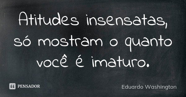 Atitudes insensatas, só mostram o quanto você é imaturo.... Frase de Eduardo Washington.