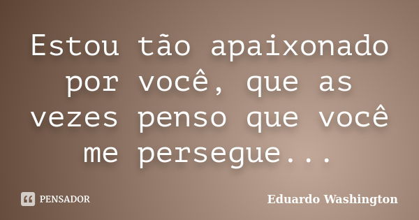 Estou tão apaixonado por você, que as vezes penso que você me persegue...... Frase de Eduardo Washington.