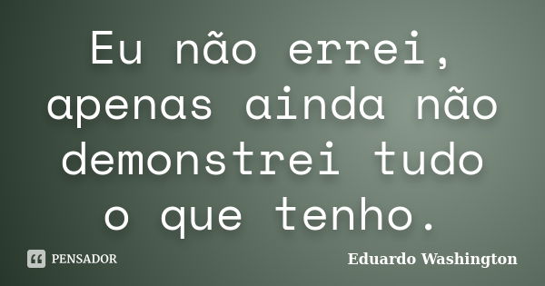 Eu não errei, apenas ainda não demonstrei tudo o que tenho.... Frase de Eduardo Washington.