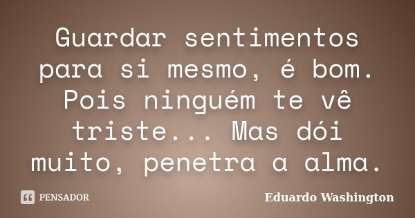 Guardar sentimentos para si mesmo, é bom. Pois ninguém te vê triste... Mas dói muito, penetra a alma.... Frase de Eduardo Washington.