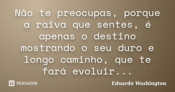 Não te preocupas, porque a raiva que sentes, é apenas o destino mostrando o seu duro e longo caminho, que te fará evoluir...... Frase de Eduardo Washington.