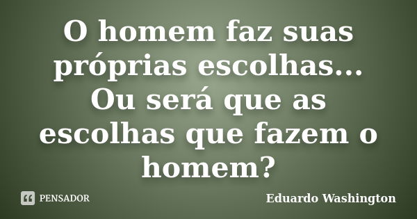 O homem faz suas próprias escolhas... Ou será que as escolhas que fazem o homem?... Frase de Eduardo Washington.