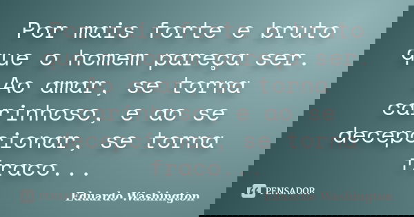 Por mais forte e bruto que o homem pareça ser. Ao amar, se torna carinhoso, e ao se decepcionar, se torna fraco...... Frase de Eduardo Washington.
