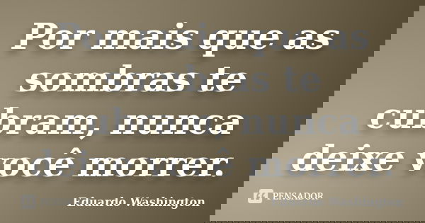 Por mais que as sombras te cubram, nunca deixe você morrer.... Frase de Eduardo Washington.