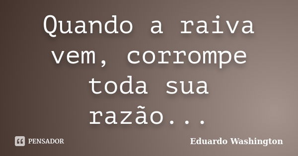 Quando a raiva vem, corrompe toda sua razão...... Frase de Eduardo Washington.