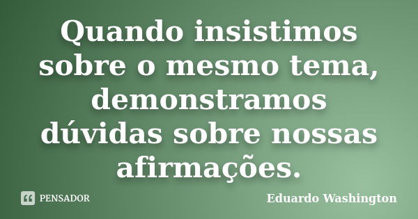 Quando insistimos sobre o mesmo tema, demonstramos dúvidas sobre nossas afirmações.... Frase de Eduardo Washington.