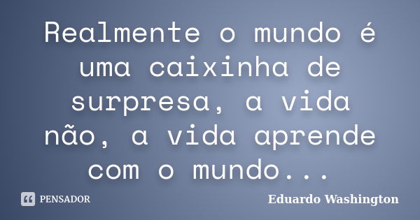 Realmente o mundo é uma caixinha de surpresa, a vida não, a vida aprende com o mundo...... Frase de Eduardo Washington.