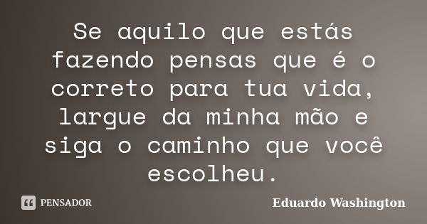 Se aquilo que estás fazendo pensas que é o correto para tua vida, largue da minha mão e siga o caminho que você escolheu.... Frase de Eduardo Washington.