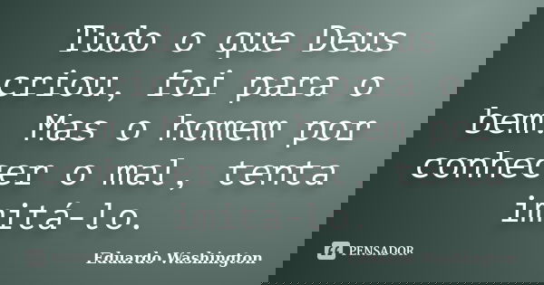 Tudo o que Deus criou, foi para o bem. Mas o homem por conhecer o mal, tenta imitá-lo.... Frase de Eduardo Washington.