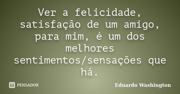 Ver a felicidade, satisfação de um amigo, para mim, é um dos melhores sentimentos/sensações que há.... Frase de Eduardo Washington.