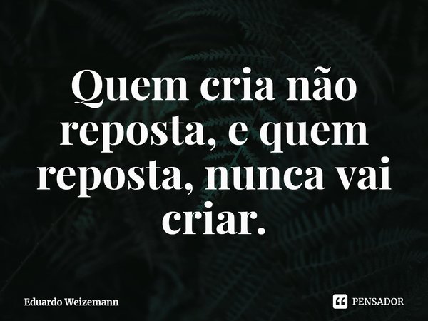 ⁠Quem cria não reposta, e quem reposta, nunca vai criar.... Frase de Eduardo Weizemann.