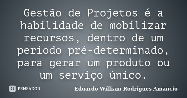 Gestão de Projetos é a habilidade de mobilizar recursos, dentro de um período pré-determinado, para gerar um produto ou um serviço único.... Frase de Eduardo William Rodrigues Amancio.