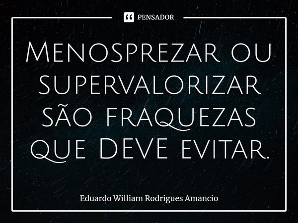 ⁠Menosprezar ou supervalorizar são fraquezas que DEVE evitar.... Frase de Eduardo William Rodrigues Amancio.