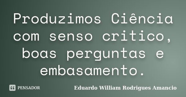 Produzimos Ciência com senso critico, boas perguntas e embasamento.... Frase de Eduardo William Rodrigues Amancio.