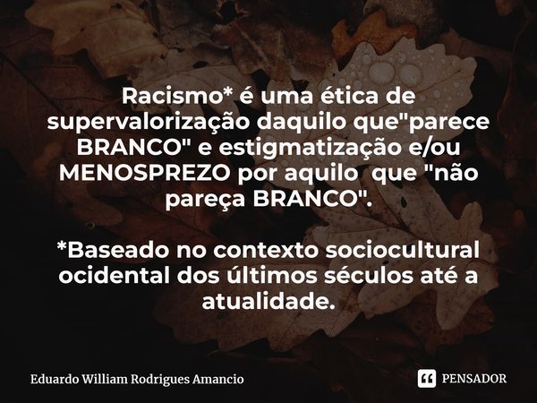 ⁠⁠⁠Racismo* é uma ética de supervalorização daquilo que "parece BRANCO" e estigmatização e/ou MENOSPREZO por aquilo que "não pareça BRANCO".... Frase de Eduardo William Rodrigues Amancio.