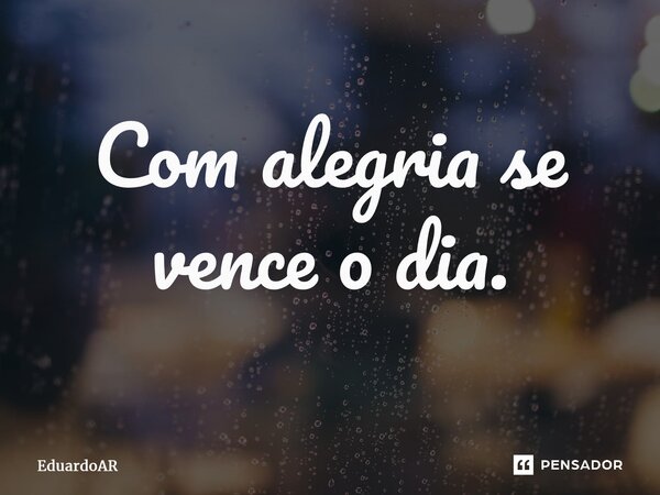 ⁠Com alegria se vence o dia.... Frase de EduardoAR.