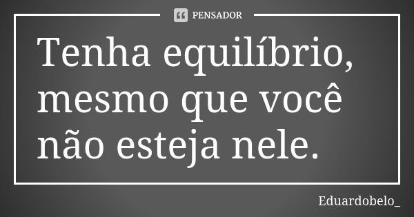 Tenha equilíbrio, mesmo que você não esteja nele.... Frase de Eduardobelo_.