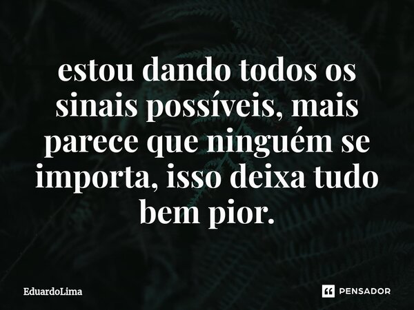 ⁠estou dando todos os sinais possíveis, mais parece que ninguém se importa, isso deixa tudo bem pior.... Frase de EduardoLima.