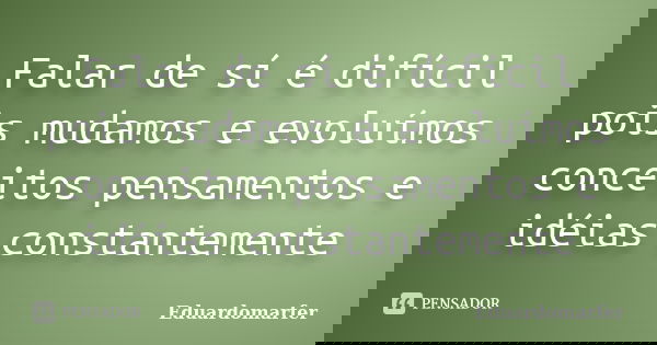 Falar de sí é difícil pois mudamos e evoluímos conceitos pensamentos e idéias constantemente... Frase de Eduardomarfer.