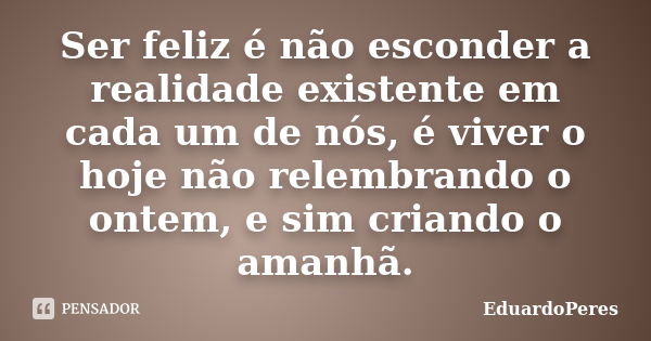 Ser feliz é não esconder a realidade existente em cada um de nós, é viver o hoje não relembrando o ontem, e sim criando o amanhã.... Frase de EduardoPeres.